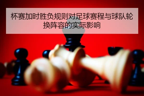 杯赛加时胜负规则对足球赛程与球队轮换阵容的实际影响
