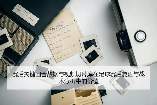 赛后关键回合数据与视频切片库在足球赛后复盘与战术分析中的价值