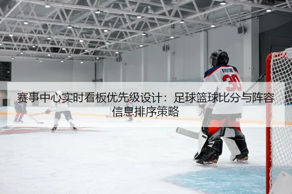 赛事中心实时看板优先级设计：足球篮球比分与阵容信息排序策略