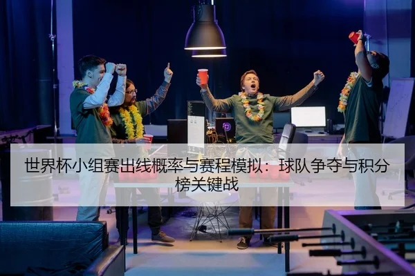 世界杯小组赛出线概率与赛程模拟：球队争夺与积分榜关键战